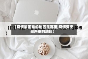 【疫情最困难的地区是哪里,疫情受灾最严重的地区】
