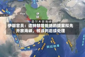 伊朗官员：遭特朗普拒绝的提案拟先开放海峡，核谈判后续处理