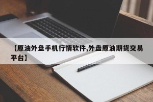 【原油外盘手机行情软件,外盘原油期货交易平台】