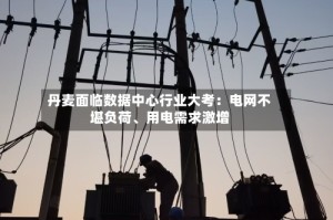丹麦面临数据中心行业大考：电网不堪负荷、用电需求激增