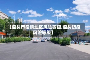 【包头市疫情地区风险等级,包头防疫风险等级】