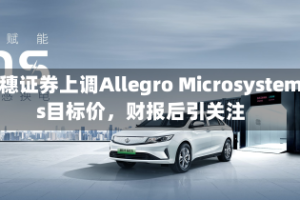 瑞穗证券上调Allegro Microsystems目标价，财报后引关注