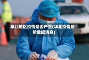 华北地区疫情是否严重(华北疫情最新数据消息)