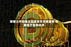 摩根士丹利推出加密货币交易服务 收费低于竞争对手