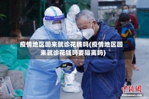疫情地区回来就诊花钱吗(疫情地区回来就诊花钱吗要隔离吗)