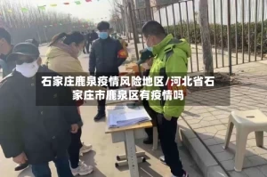 石家庄鹿泉疫情风险地区/河北省石家庄市鹿泉区有疫情吗