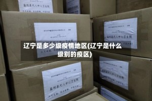 辽宁是多少级疫情地区(辽宁是什么级别的疫区)