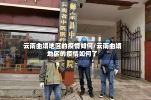 云南曲靖地区的疫情如何/云南曲靖地区的疫情如何了