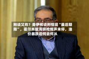 刚谈又炸？美伊核谈判惊现“最后期限”，霍尔木兹海峡枪炮声未停，油价暴跌后何去何从