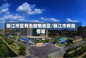 镇江市区有无疫情地区/镇江市有疫情嘛