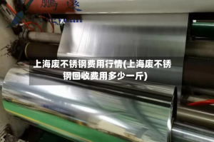 上海废不锈钢费用行情(上海废不锈钢回收费用多少一斤)