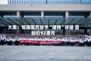 大摩：恒瑞医药给予“增持”评级 目标价92港元