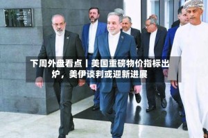 下周外盘看点丨美国重磅物价指标出炉，美伊谈判或迎新进展
