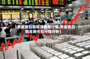 【贵金属白银期货最新行情,贵金属白银走势今日行情分析】