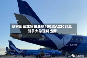 空客周三或宣布亚航150架A220订单 加拿大总理将出席