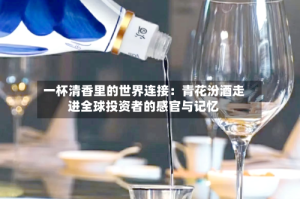 一杯清香里的世界连接：青花汾酒走进全球投资者的感官与记忆