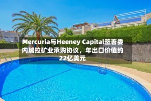 Mercuria与Heeney Capital签署委内瑞拉矿业承购协议，年出口价值约22亿美元