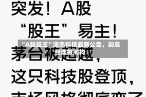 “A股股王”源杰科技最新公告，副总经理被刑拘