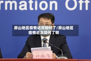 房山地区疫情近况如何了/房山地区疫情近况如何了啊