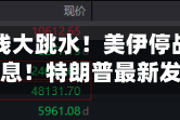 刚刚，直线大跳水！美伊停战，传来大消息！特朗普最新发声
