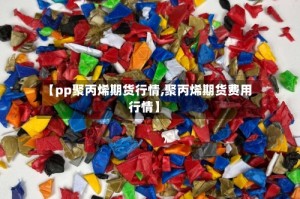 【pp聚丙烯期货行情,聚丙烯期货费用行情】