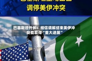 巴基斯坦外长：相信调解结束美伊冲突能取得“重大进展”