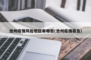 池州疫情风险地区有哪些(池州疫情报告)