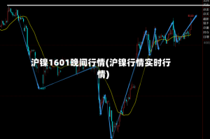 沪镍1601晚间行情(沪镍行情实时行情)