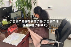 于田哪个地区有疫情了啊(于田哪个地区有疫情了啊今天)
