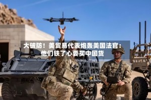 大破防！美贸易代表炮轰美国法官：他们铁了心要买中国货