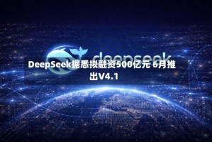 DeepSeek据悉拟融资500亿元 6月推出V4.1