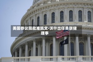 美国参议院批准凯文·沃什出任美联储理事