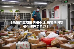 【疫情严重地区快递不送,疫情期间快递不派件怎么办】