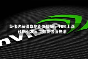 英伟达获得华尔街新提振：18%上涨预期引发人工智能估值热潮