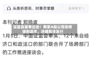 证监会重拳出击！两家A股公司恐将强制退市，涉嫌欺诈发行
