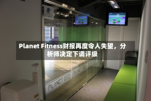 Planet Fitness财报再度令人失望，分析师决定下调评级
