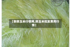 【新鲜玉米行情网,鲜玉米批发费用行情】