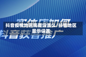 抖音疫情地区需要设置么/抖音地区显示设置