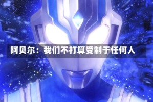 阿贝尔：我们不打算受制于任何人