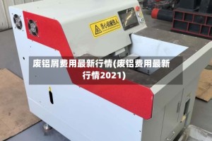 废铝屑费用最新行情(废铝费用最新行情2021)
