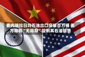 委内瑞拉日均石油出口突破百万桶 美方称将“无限期”控制其石油销售