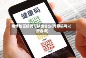 疫情地区绿码可以出省么(有绿码可以跨省吗)