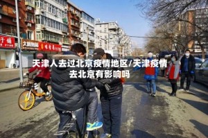 天津人去过北京疫情地区/天津疫情去北京有影响吗