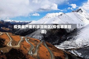 疫情最严重的旅游地区(疫情哪里旅游)