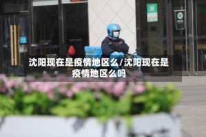 沈阳现在是疫情地区么/沈阳现在是疫情地区么吗