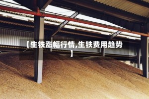 【生铁涨幅行情,生铁费用趋势】