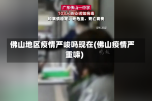 佛山地区疫情严峻吗现在(佛山疫情严重嘛)