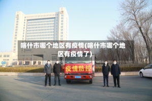 喀什市哪个地区有疫情(喀什市哪个地区有疫情了)