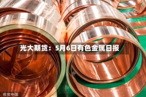 光大期货：5月6日有色金属日报