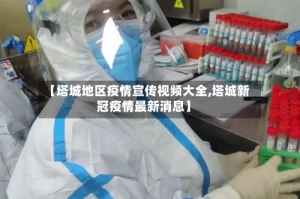 【塔城地区疫情宣传视频大全,塔城新冠疫情最新消息】